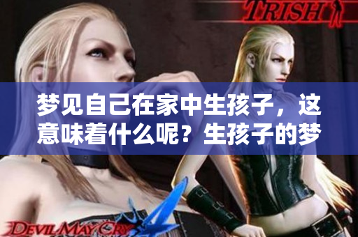 梦见自己在家中生孩子，这意味着什么呢？生孩子的梦境暗示着什么呢？