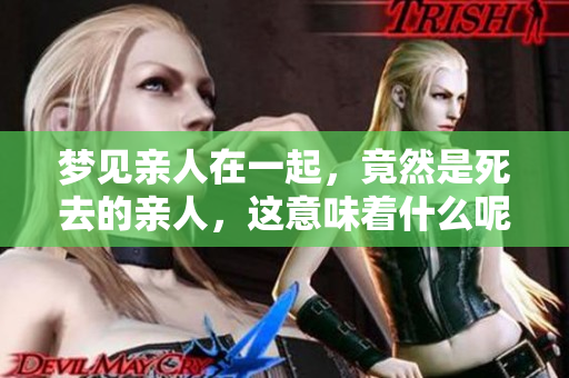 梦见亲人在一起，竟然是死去的亲人，这意味着什么呢