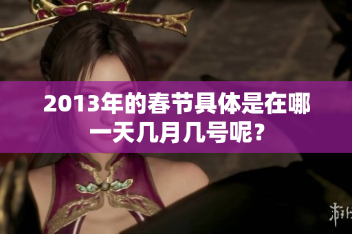 2013年的春节具体是在哪一天几月几号呢？