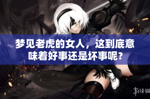梦见老虎的女人，这到底意味着好事还是坏事呢？
