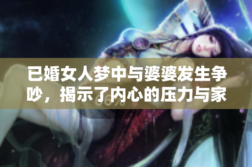 已婚女人梦中与婆婆发生争吵，揭示了内心的压力与家庭关系的复杂性