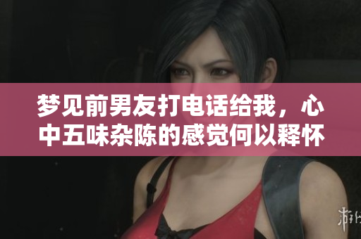 梦见前男友打电话给我，心中五味杂陈的感觉何以释怀