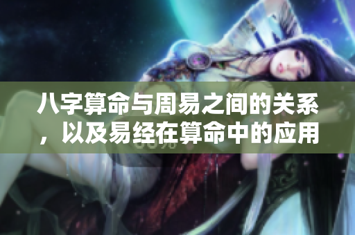 八字算命与周易之间的关系，以及易经在算命中的应用解读
