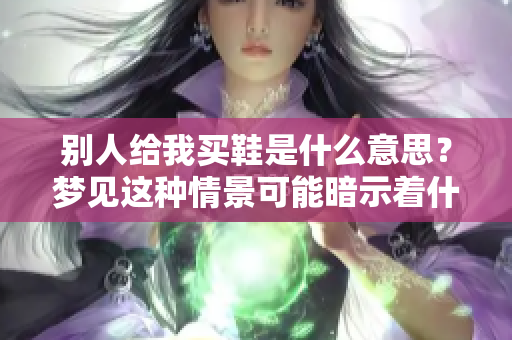 别人给我买鞋是什么意思？梦见这种情景可能暗示着什么深意呢