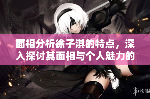 面相分析徐子淇的特点，深入探讨其面相与个人魅力的关系