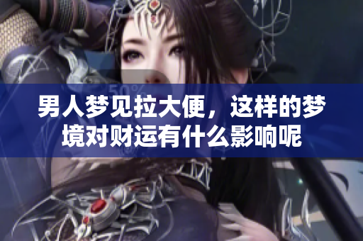 男人梦见拉大便，这样的梦境对财运有什么影响呢