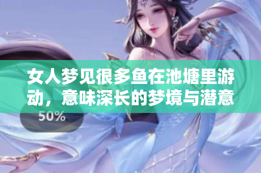 女人梦见很多鱼在池塘里游动，意味深长的梦境与潜意识的探索