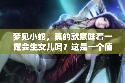 梦见小蛇，真的就意味着一定会生女儿吗？这是一个值得探讨的问题。