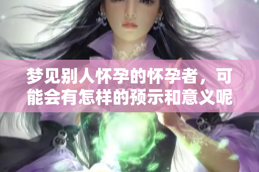梦见别人怀孕的怀孕者，可能会有怎样的预示和意义呢
