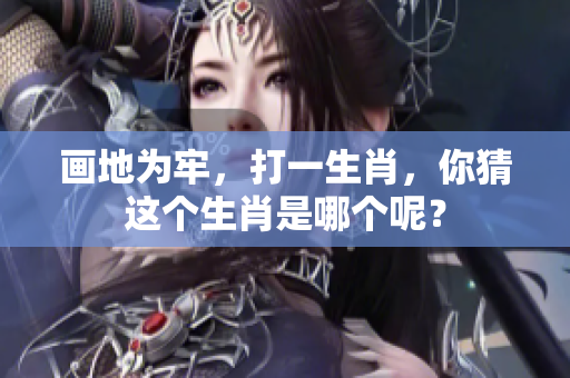 画地为牢，打一生肖，你猜这个生肖是哪个呢？