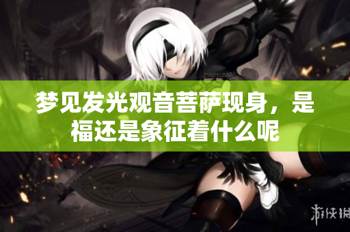 梦见发光观音菩萨现身，是福还是象征着什么呢