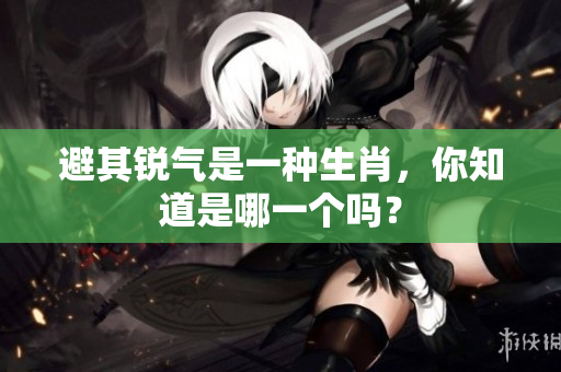 避其锐气是一种生肖，你知道是哪一个吗？