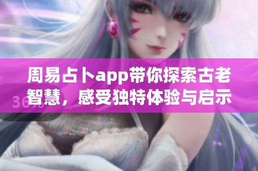 周易占卜app带你探索古老智慧，感受独特体验与启示