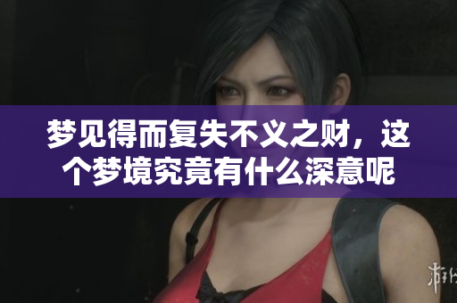 梦见得而复失不义之财，这个梦境究竟有什么深意呢