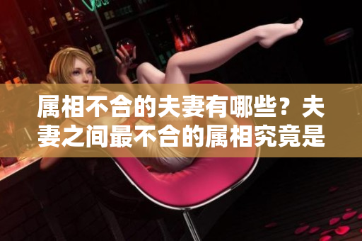 属相不合的夫妻有哪些？夫妻之间最不合的属相究竟是哪些呢？