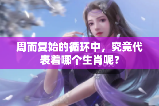 周而复始的循环中，究竟代表着哪个生肖呢？