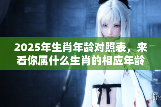 2025年生肖年龄对照表，来看你属什么生肖的相应年龄！