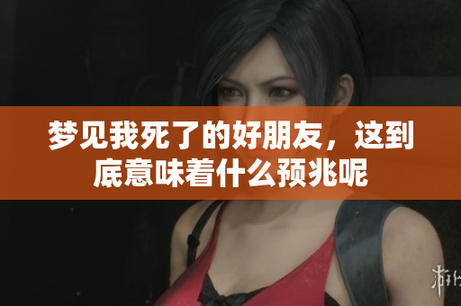 梦见我死了的好朋友，这到底意味着什么预兆呢