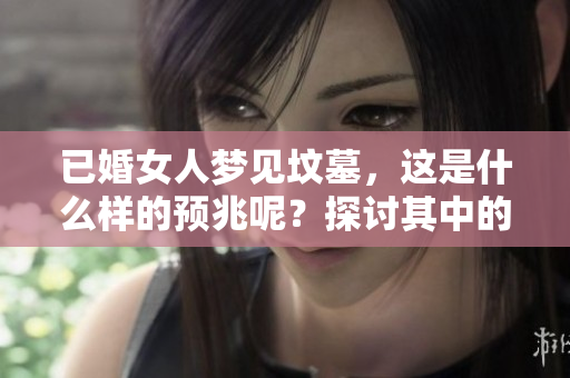 已婚女人梦见坟墓，这是什么样的预兆呢？探讨其中的深意与启示