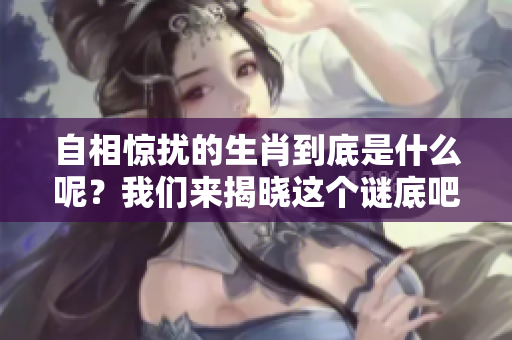 自相惊扰的生肖到底是什么呢？我们来揭晓这个谜底吧！