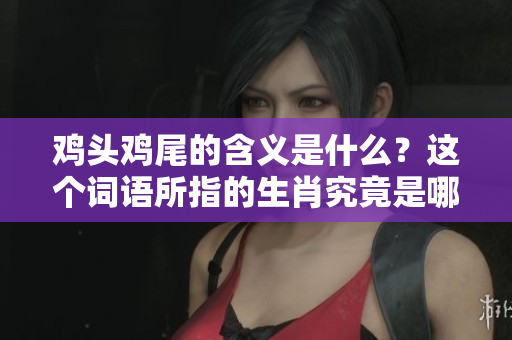 鸡头鸡尾的含义是什么？这个词语所指的生肖究竟是哪个呢？