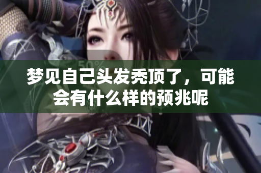 梦见自己头发秃顶了，可能会有什么样的预兆呢