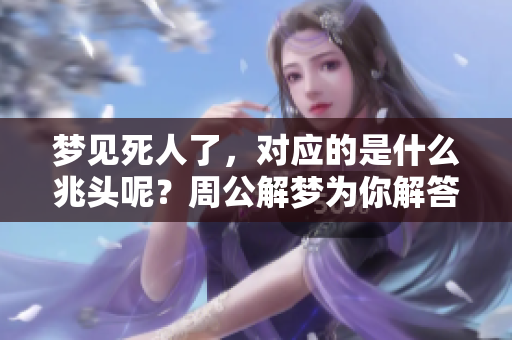 梦见死人了，对应的是什么兆头呢？周公解梦为你解答！