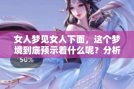女人梦见女人下面，这个梦境到底预示着什么呢？分析背后的潜在意义。