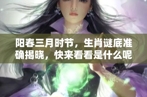 阳春三月时节，生肖谜底准确揭晓，快来看看是什么呢