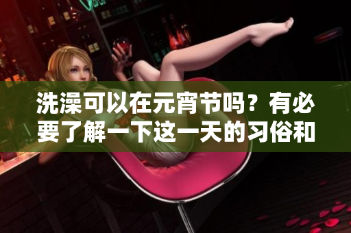 洗澡可以在元宵节吗？有必要了解一下这一天的习俗和禁忌。