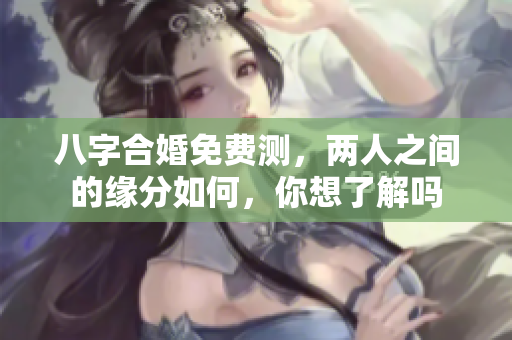 八字合婚免费测，两人之间的缘分如何，你想了解吗