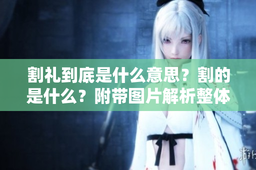 割礼到底是什么意思？割的是什么？附带图片解析整体内容