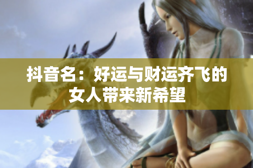 抖音名：好运与财运齐飞的女人带来新希望