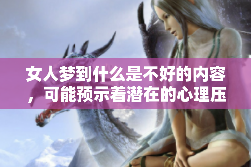 女人梦到什么是不好的内容，可能预示着潜在的心理压力和忧虑。