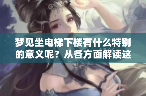 梦见坐电梯下楼有什么特别的意义呢？从各方面解读这个梦境的含义。