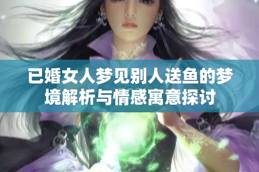 已婚女人梦见别人送鱼的梦境解析与情感寓意探讨