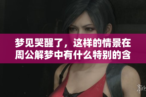 梦见哭醒了，这样的情景在周公解梦中有什么特别的含义呢