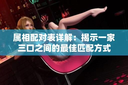 属相配对表详解：揭示一家三口之间的最佳匹配方式