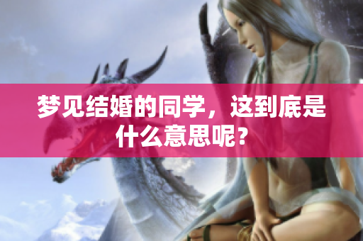 梦见结婚的同学，这到底是什么意思呢？