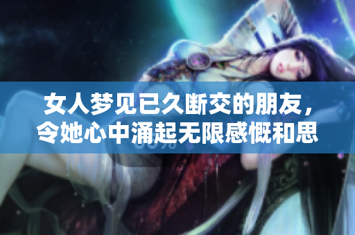女人梦见已久断交的朋友，令她心中涌起无限感慨和思绪