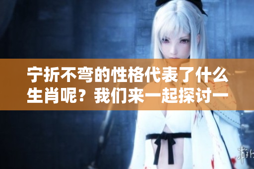 宁折不弯的性格代表了什么生肖呢？我们来一起探讨一下这个问题吧。