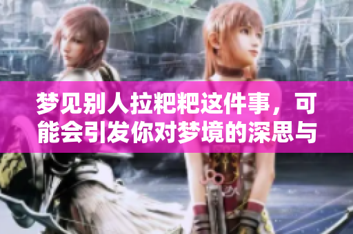 梦见别人拉粑粑这件事，可能会引发你对梦境的深思与探讨