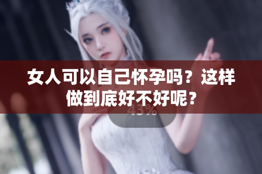 女人可以自己怀孕吗？这样做到底好不好呢？