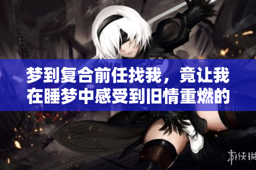梦到复合前任找我，竟让我在睡梦中感受到旧情重燃的温暖