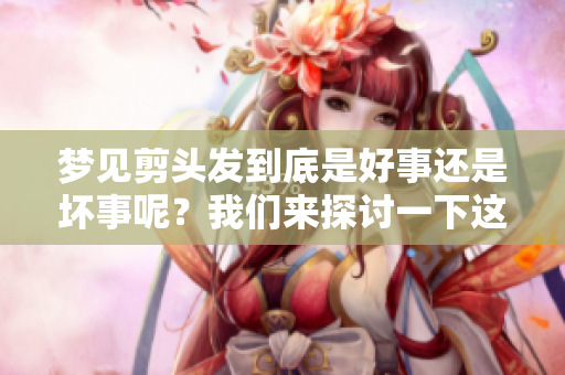 梦见剪头发到底是好事还是坏事呢？我们来探讨一下这个问题与意义。