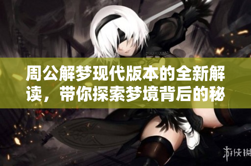 周公解梦现代版本的全新解读，带你探索梦境背后的秘密和意义