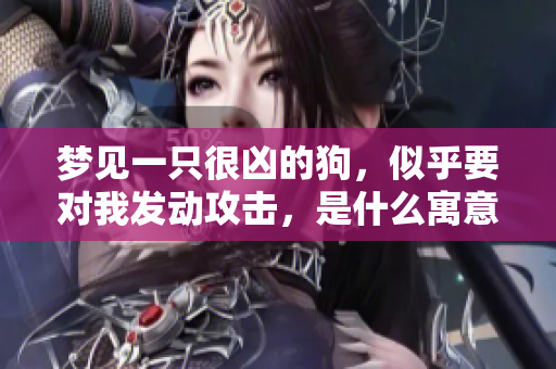 梦见一只很凶的狗，似乎要对我发动攻击，是什么寓意呢
