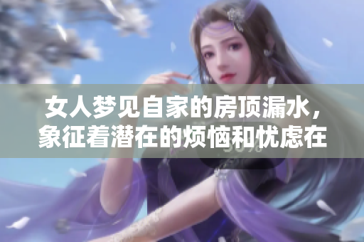 女人梦见自家的房顶漏水，象征着潜在的烦恼和忧虑在心中滋生