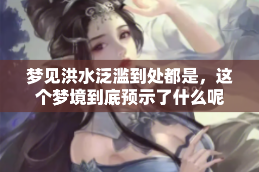 梦见洪水泛滥到处都是，这个梦境到底预示了什么呢