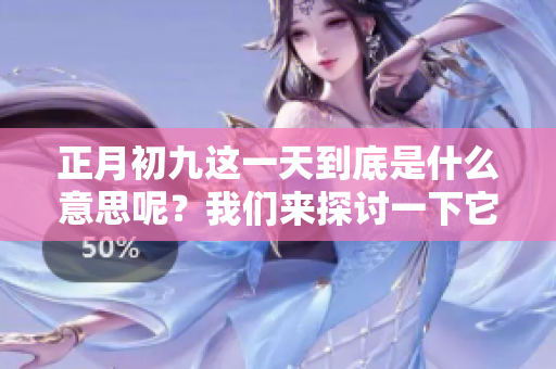 正月初九这一天到底是什么意思呢？我们来探讨一下它的重要性。